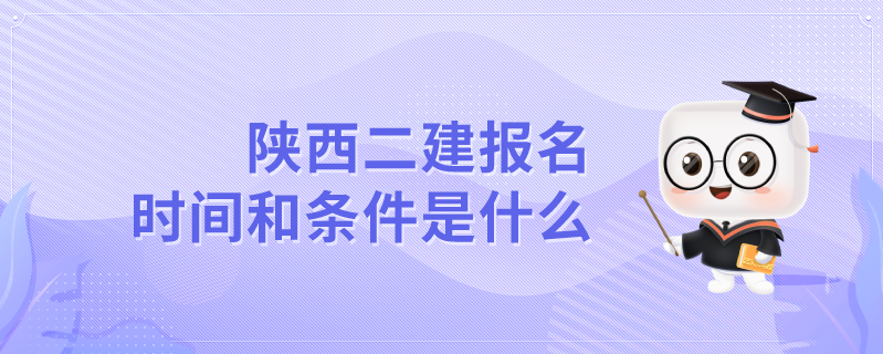 陕西二建报名时间和条件是什么？