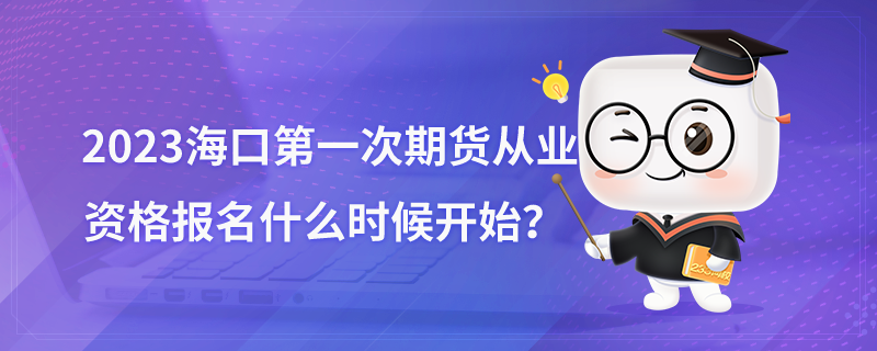 2023海口第一次期货从业资格报名什么时候开始？.png