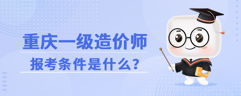 重庆一级造价工程师的报考条件是什么？.png