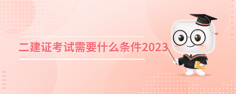 二建證考試需要什么條件2023