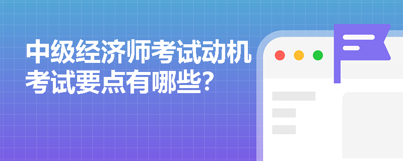 中级经济师考试动机考试要点有哪些？