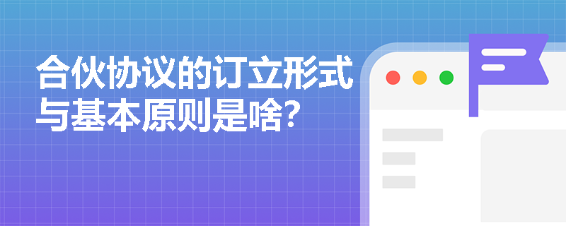 合伙协议的订立形式与基本原则是啥？