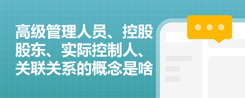 高级管理人员、控股股东、实际控制人、关联关系的概念是啥？