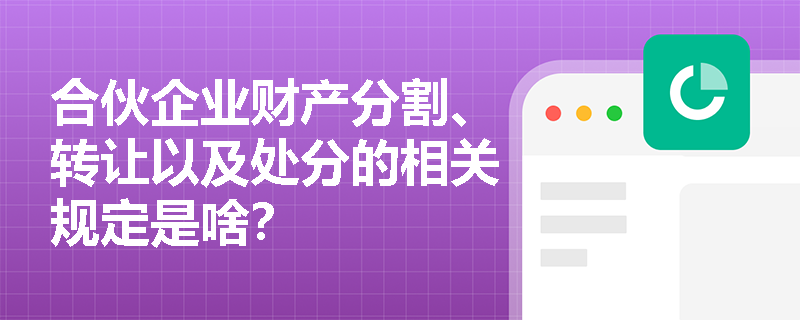 合伙企业财产分割、转让以及处分的相关规定是啥？