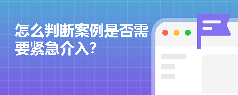 怎么判断案例是否需要紧急介入？