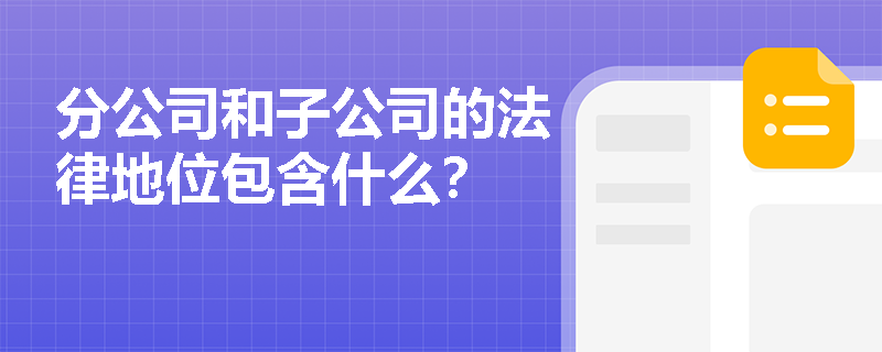 分公司和子公司的法律地位包含什么? 分公司和子公司的法律地位包含什么?