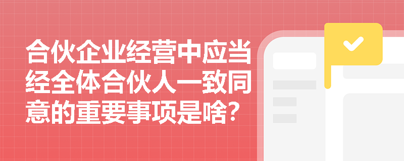 合伙企业经营中应当经全体合伙人一致同意的重要事项是啥？