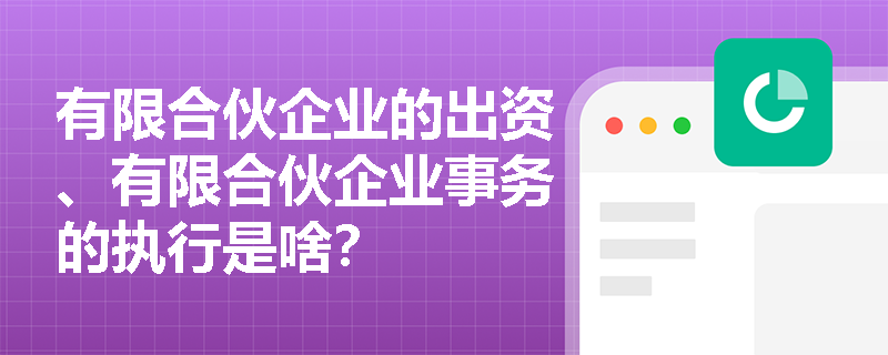 有限合伙企业的出资、有限合伙企业事务的执行是啥？