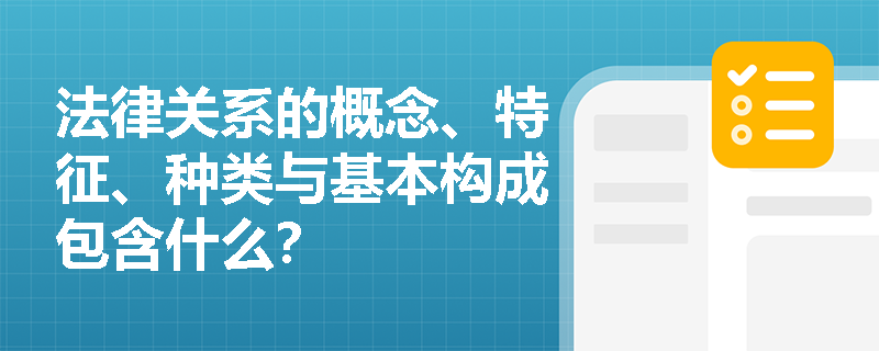 法律关系的概念、特征、种类与基本构成包含什么？