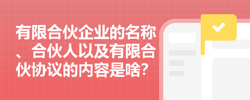 有限合伙企业的名称、合伙人以及有限合伙协议的内容是啥？