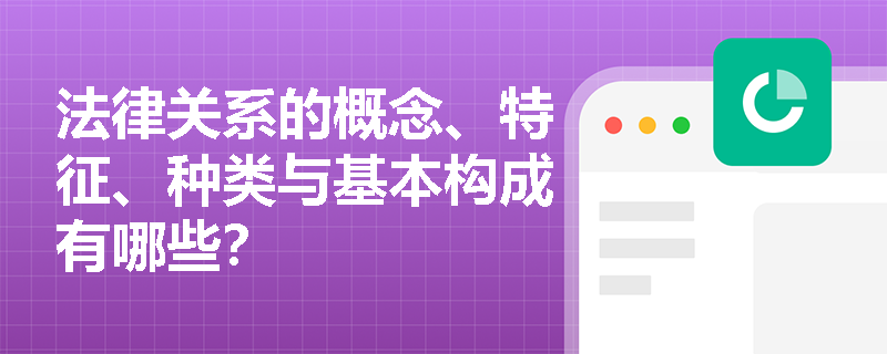 法律关系的概念、特征、种类与基本构成有哪些？