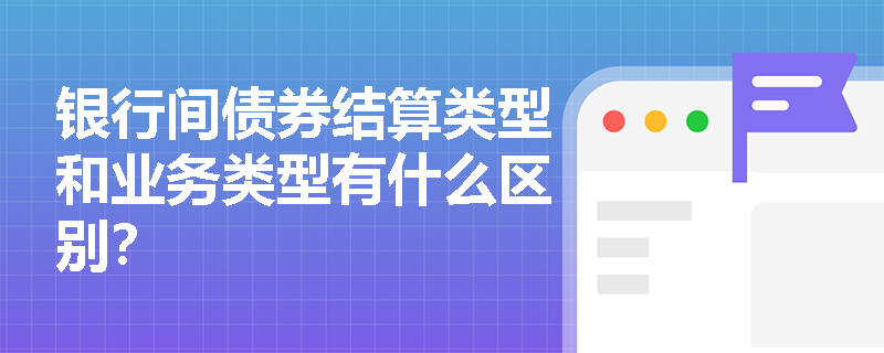 银行间债券结算类型和业务类型有什么区别？