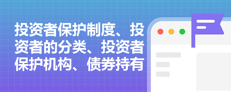 投资者保护制度、投资者的分类、投资者保护机构、债券持有人会议、诉讼规则及相关法律责任包含什么？