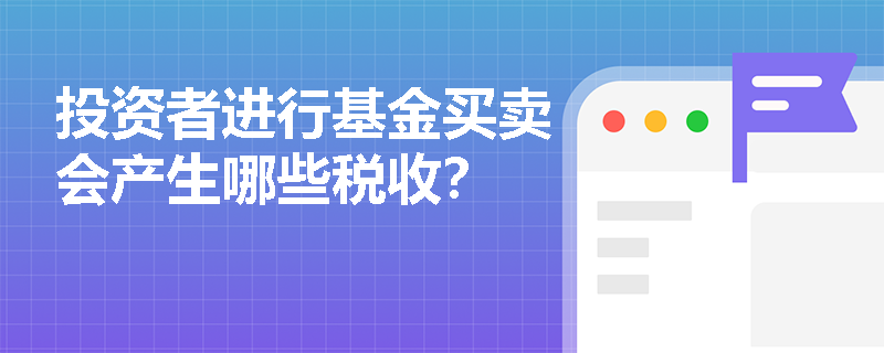 投资者进行基金买卖会产生哪些税收？