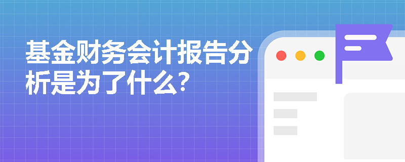 基金财务会计报告分析是为了什么？