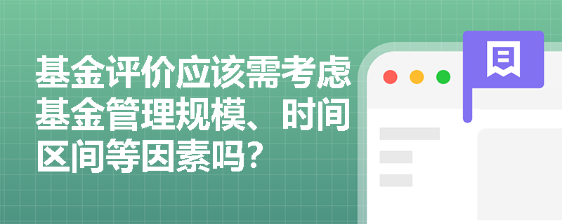 基金评价应该需考虑基金管理规模、时间区间等因素吗？