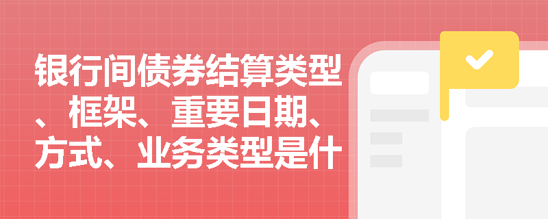 银行间债券结算类型、框架、重要日期、方式、业务类型是什么样的？