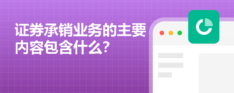 证券承销业务的主要内容包含什么？