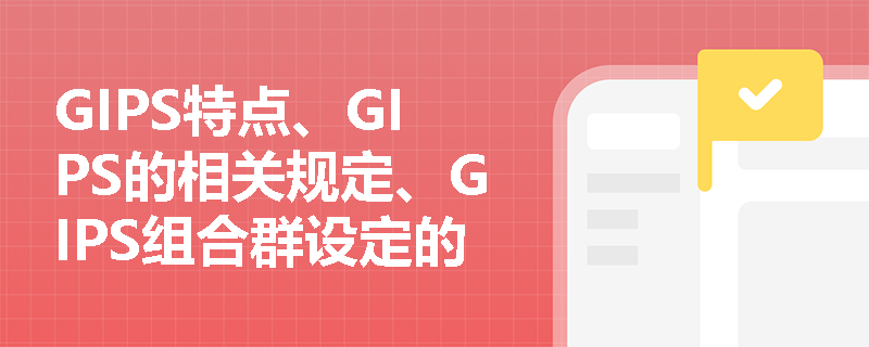 GIPS特点、GIPS的相关规定、GIPS组合群设定的相关规定是什么？