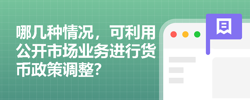 哪几种情况，可利用公开市场业务进行货币政策调整？