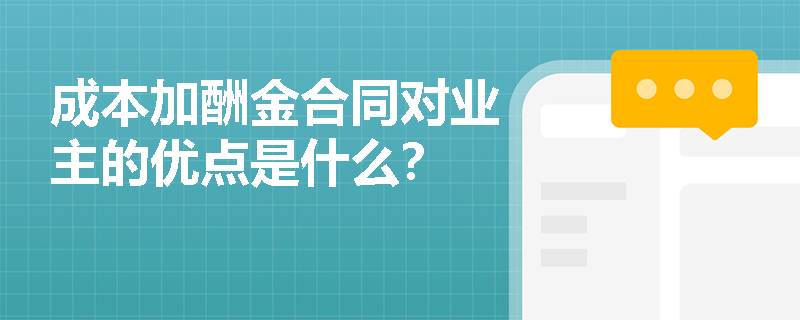 成本加酬金合同对业主的优点是什么？