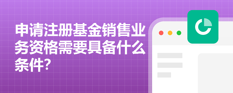 申请注册基金销售业务资格需要具备什么条件？