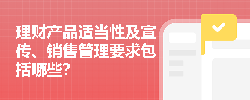 理财产品适当性及宣传、销售管理要求包括哪些？