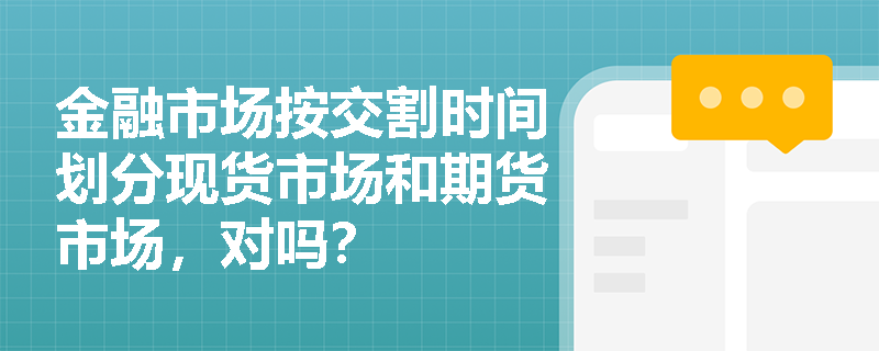 金融市场按交割时间划分现货市场和期货市场，对吗？