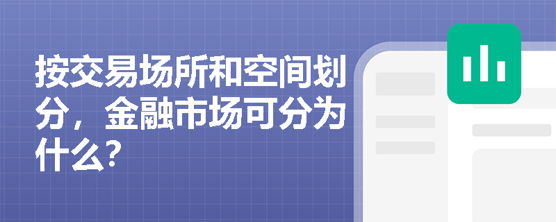 按交易场所和空间划分，金融市场可分为什么？