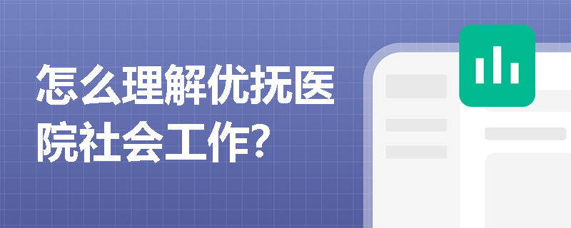 怎么理解优抚医院社会工作？