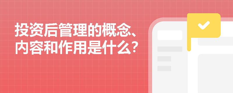 投资后管理的概念、内容和作用是什么？