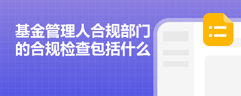 基金管理人合规部门的合规检查包括什么