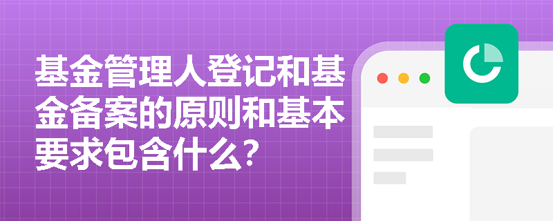 基金管理人登记和基金备案的原则和基本要求包含什么？