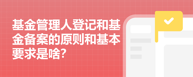 基金管理人登记和基金备案的原则和基本要求是啥？