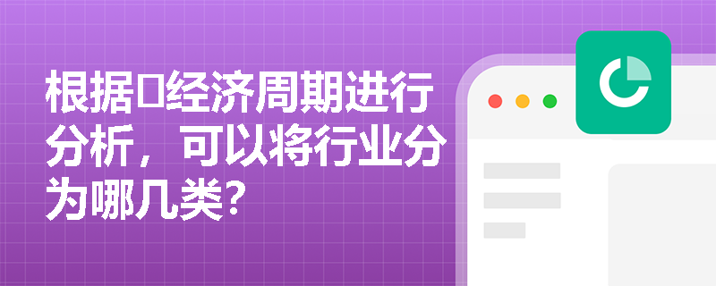 根据​经济周期进行分析，可以将行业分为哪几类？