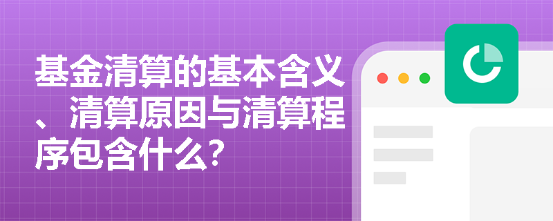 基金清算的基本含义、清算原因与清算程序包含什么？