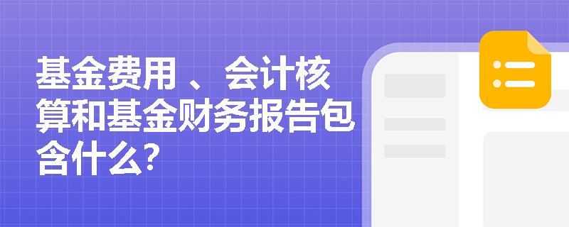 基金费用 、会计核算和基金财务报告包含什么？