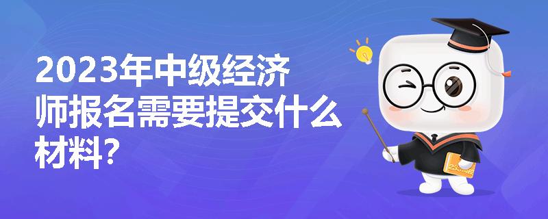 2023年中级经济师报名需要提交什么材料？