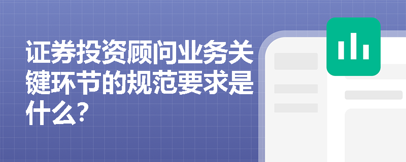 证券投资顾问业务关键环节的规范要求是什么？