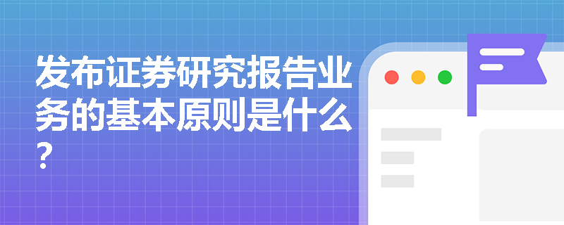 发布证券研究报告业务的基本原则是什么？