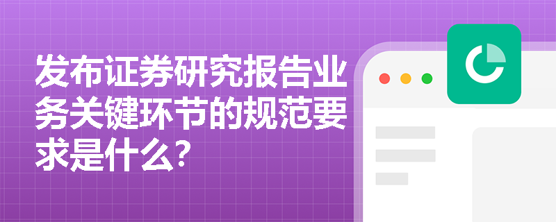 发布证券研究报告业务关键环节的规范要求是什么？