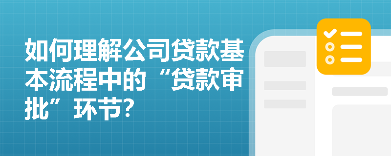 如何理解公司贷款基本流程中的“贷款审批”环节？