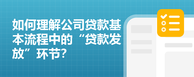 如何理解公司贷款基本流程中的“贷款发放”环节？