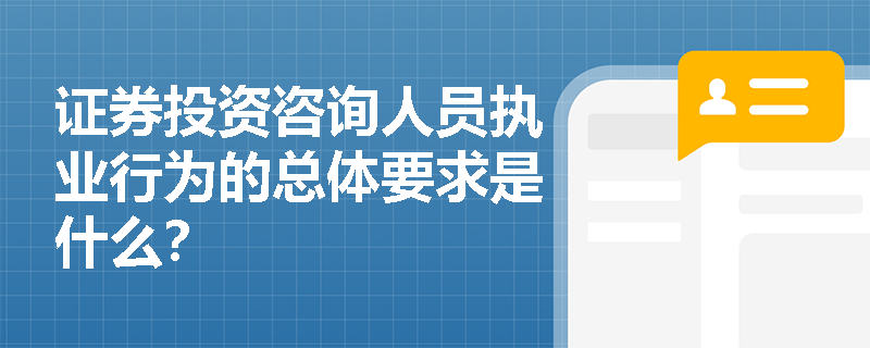 证券投资咨询人员执业行为的总体要求是什么？