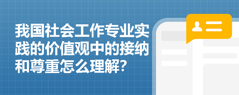 我国社会工作专业实践的价值观中的接纳和尊重怎么理解？