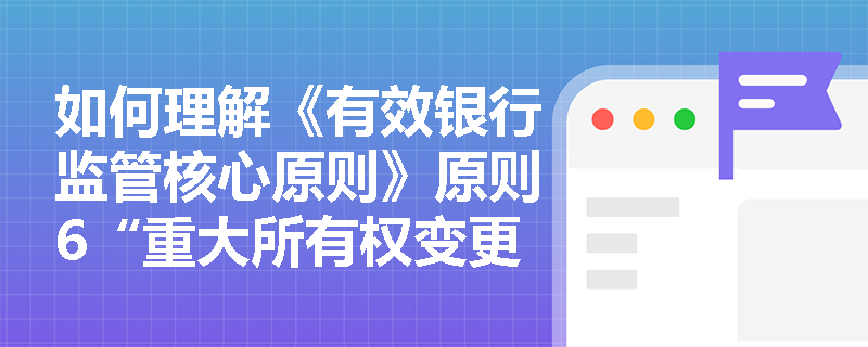 如何理解《有效银行监管核心原则》原则6“重大所有权变更”的内容？