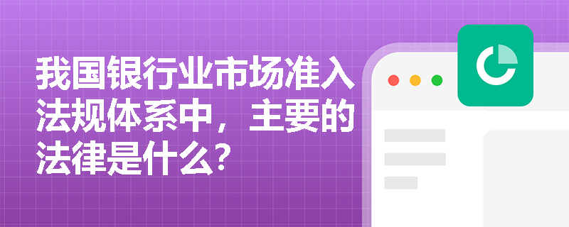 我国银行业市场准入法规体系中，主要的法律是什么？