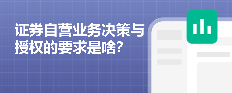 证券自营业务决策与授权的要求是啥？