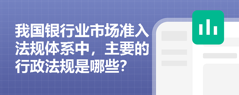 我国银行业市场准入法规体系中，主要的行政法规是哪些？