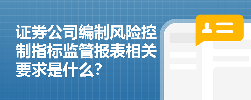 证券公司编制风险控制指标监管报表相关要求是什么？